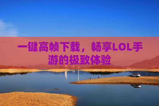 一键高帧下载，畅享LOL手游的极致体验