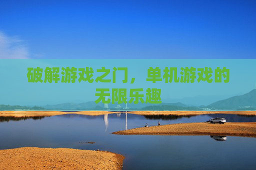 破解游戏之门，单机游戏的无限乐趣