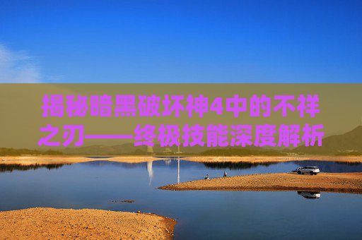 揭秘暗黑破坏神4中的不祥之刃——终极技能深度解析