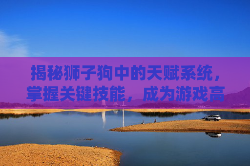 揭秘狮子狗中的天赋系统，掌握关键技能，成为游戏高手