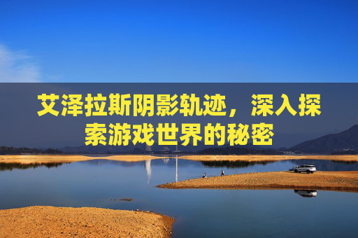 艾泽拉斯阴影轨迹，深入探索游戏世界的秘密