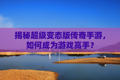 揭秘超级变态版传奇手游，如何成为游戏高手？