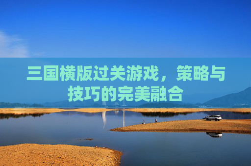 三国横版过关游戏，策略与技巧的完美融合