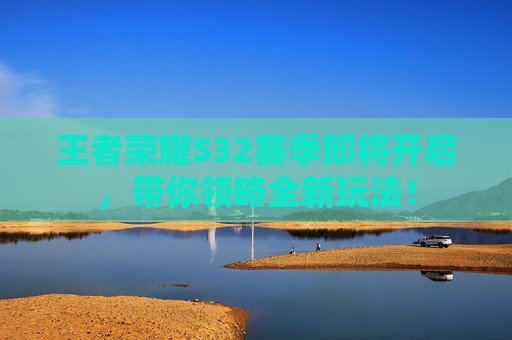 王者荣耀S32赛季即将开启，带你领略全新玩法！