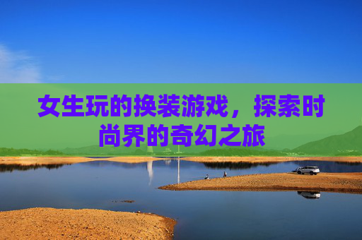 女生玩的换装游戏，探索时尚界的奇幻之旅