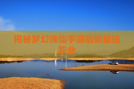 揭秘梦幻诛仙手游后期最强职业