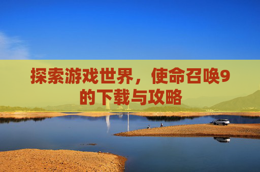 探索游戏世界，使命召唤9的下载与攻略