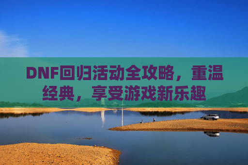 DNF回归活动全攻略，重温经典，享受游戏新乐趣