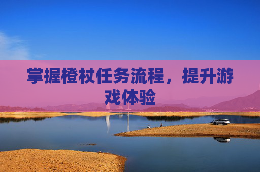 掌握橙杖任务流程，提升游戏体验