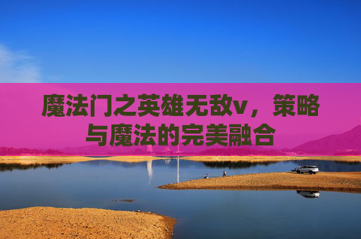 魔法门之英雄无敌v，策略与魔法的完美融合