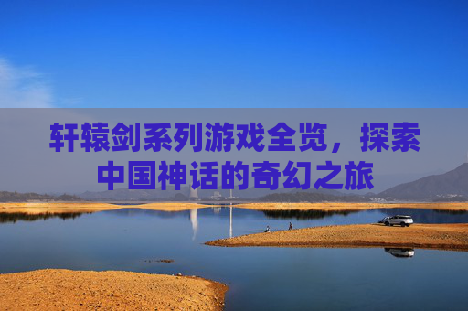 轩辕剑系列游戏全览，探索中国神话的奇幻之旅