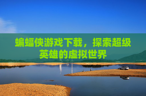 蝙蝠侠游戏下载，探索超级英雄的虚拟世界
