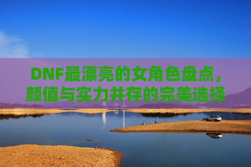 DNF最漂亮的女角色盘点，颜值与实力并存的完美选择