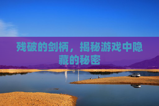 残破的剑柄，揭秘游戏中隐藏的秘密