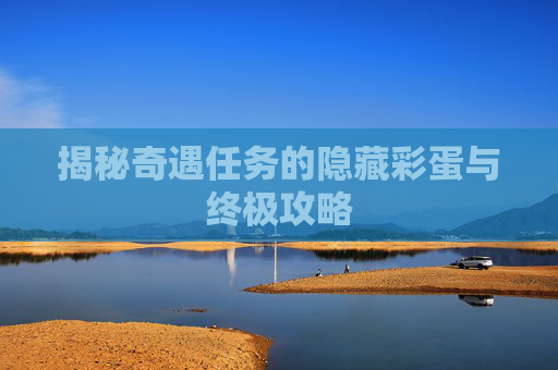 揭秘奇遇任务的隐藏彩蛋与终极攻略