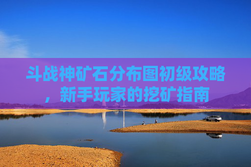 斗战神矿石分布图初级攻略，新手玩家的挖矿指南