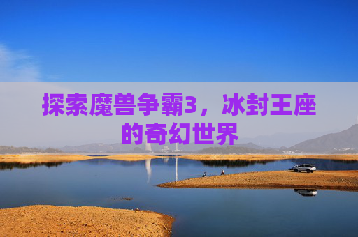 探索魔兽争霸3，冰封王座的奇幻世界