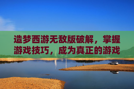 造梦西游无敌版破解，掌握游戏技巧，成为真正的游戏大师