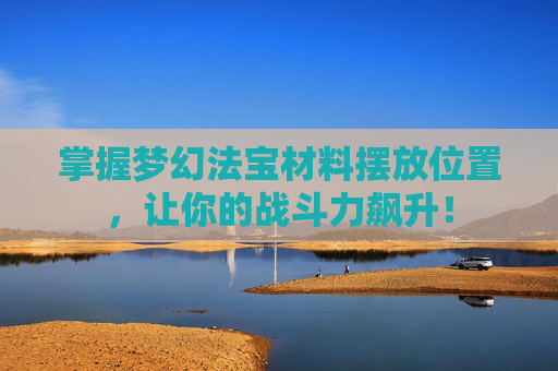 掌握梦幻法宝材料摆放位置，让你的战斗力飙升！
