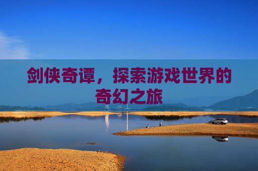 剑侠奇谭，探索游戏世界的奇幻之旅