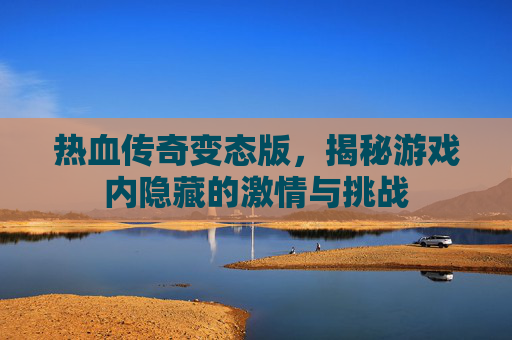 热血传奇变态版，揭秘游戏内隐藏的激情与挑战