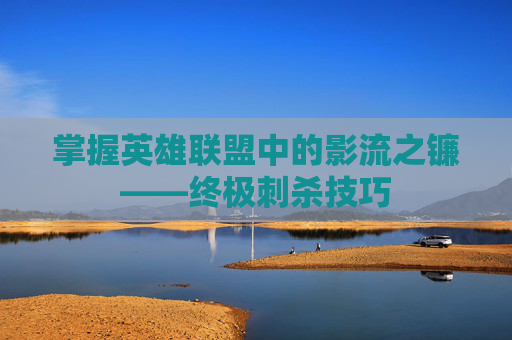 掌握英雄联盟中的影流之镰——终极刺杀技巧