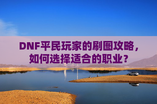 DNF平民玩家的刷图攻略，如何选择适合的职业？