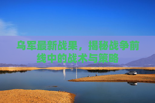 乌军最新战果，揭秘战争前线中的战术与策略