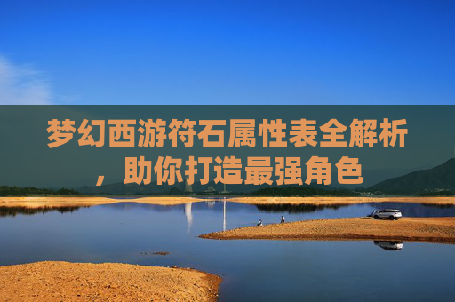 梦幻西游符石属性表全解析，助你打造最强角色