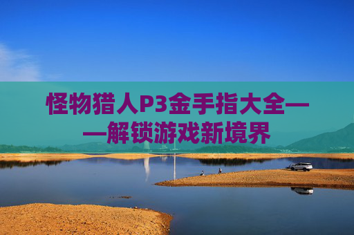 怪物猎人P3金手指大全——解锁游戏新境界