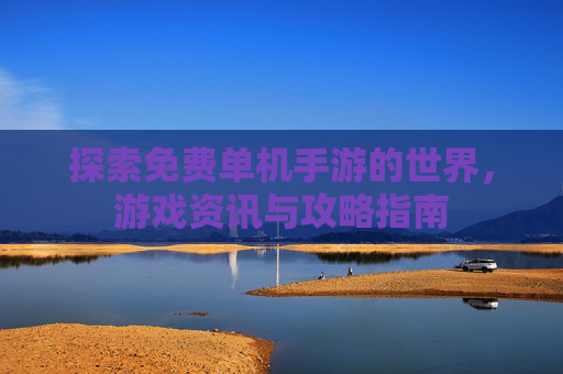 探索免费单机手游的世界，游戏资讯与攻略指南