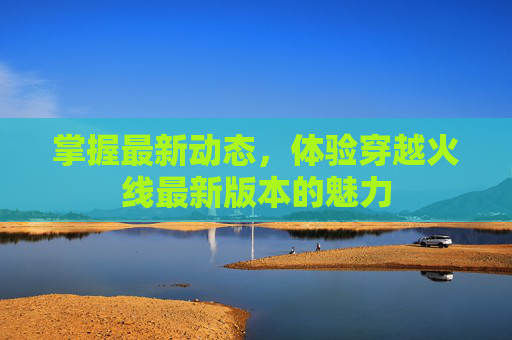 掌握最新动态，体验穿越火线最新版本的魅力