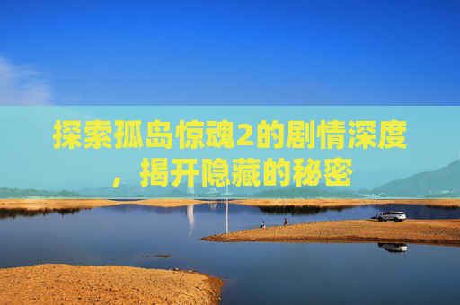 探索孤岛惊魂2的剧情深度，揭开隐藏的秘密