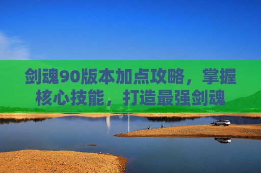 剑魂90版本加点攻略，掌握核心技能，打造最强剑魂