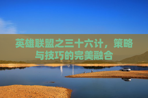 英雄联盟之三十六计，策略与技巧的完美融合