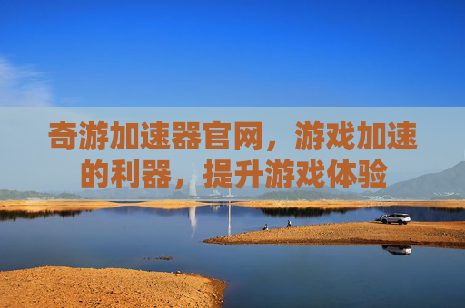 奇游加速器官网，游戏加速的利器，提升游戏体验
