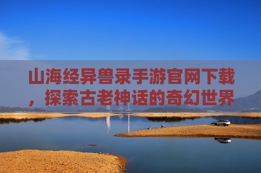 山海经异兽录手游官网下载，探索古老神话的奇幻世界