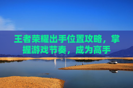王者荣耀出手位置攻略，掌握游戏节奏，成为高手