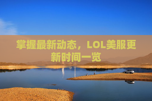 掌握最新动态，LOL美服更新时间一览