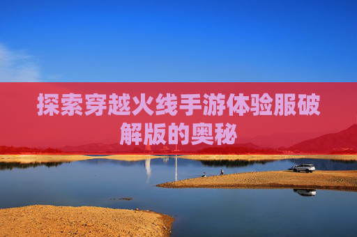 探索穿越火线手游体验服破解版的奥秘