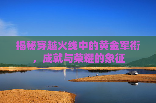 揭秘穿越火线中的黄金军衔，成就与荣耀的象征