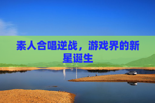 素人合唱逆战，游戏界的新星诞生