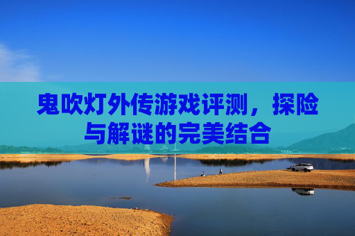 鬼吹灯外传游戏评测,探险与解谜的完美结合 鬼吹灯外传游戏评测,探险与解谜的完美结合