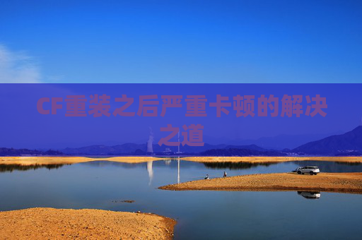 CF重装之后严重卡顿的解决之道 CF重装之后严重卡顿的解决之道