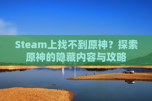 Steam上找不到原神?探索原神的隐藏内容与攻略 Steam上找不到原神?探索原神的隐藏内容与攻略