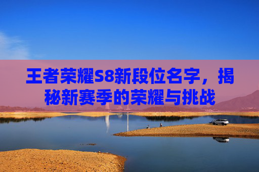 王者荣耀S8新段位名字,揭秘新赛季的荣耀与挑战 王者荣耀S8新段位名字,揭秘新赛季的荣耀与挑战
