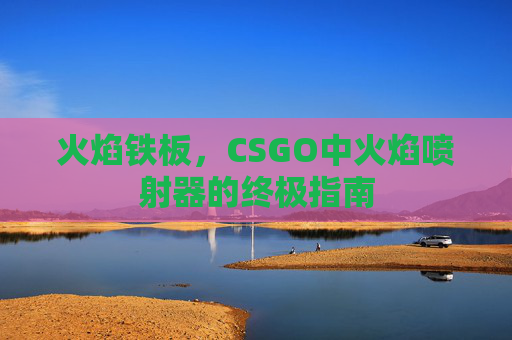 火焰铁板,CSGO中火焰喷射器的终极指南 火焰铁板,CSGO中火焰喷射器的终极指南