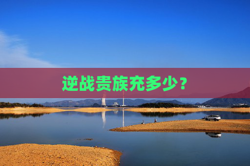 逆战贵族充多少? 逆战贵族充多少?