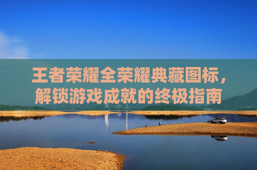 王者荣耀全荣耀典藏图标,解锁游戏成就的终极指南 王者荣耀全荣耀典藏图标,解锁游戏成就的终极指南