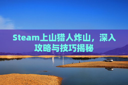 Steam上山猎人炸山,深入攻略与技巧揭秘 Steam上山猎人炸山,深入攻略与技巧揭秘